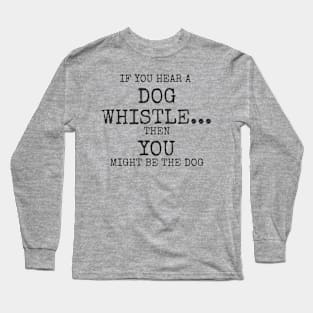 If you hear a dog whistle Then You might be the dog Long Sleeve T-Shirt